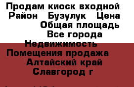 Продам киоск входной › Район ­ Бузулук › Цена ­ 60 000 › Общая площадь ­ 10 - Все города Недвижимость » Помещения продажа   . Алтайский край,Славгород г.